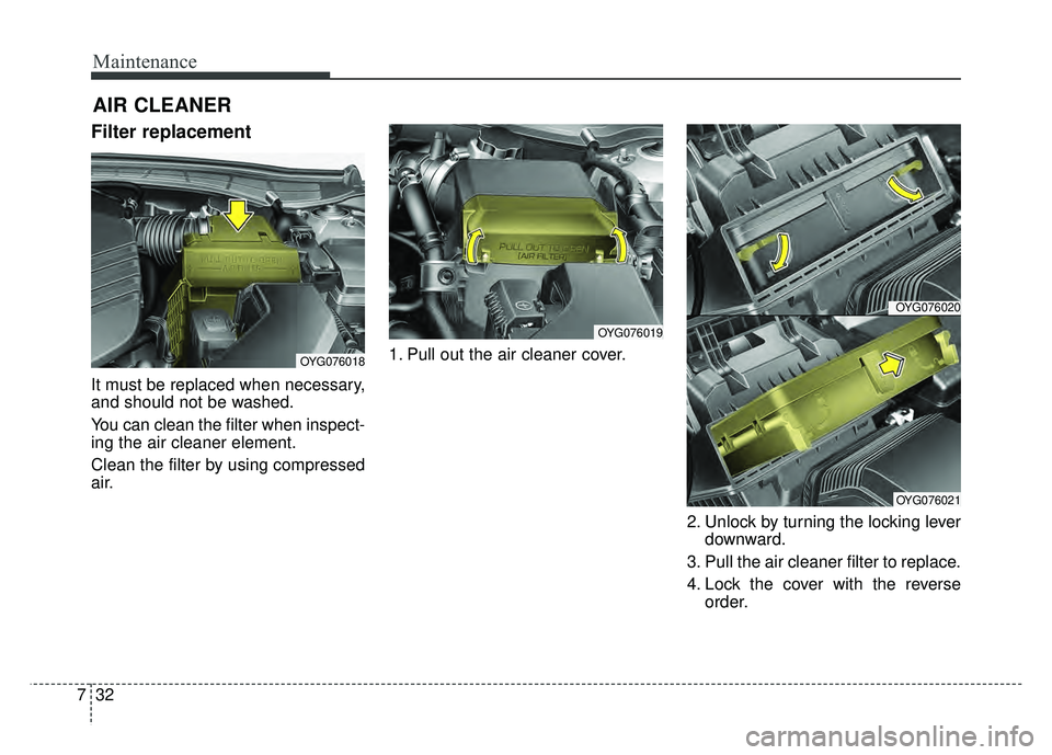KIA CADENZA 2017  Owners Manual Maintenance
32
7
AIR CLEANER
Filter replacement 
It must be replaced when necessary,
and should not be washed.
You can clean the filter when inspect-
ing the air cleaner element.
Clean the filter by u