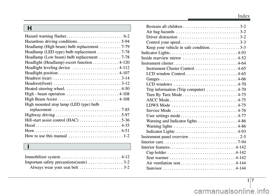KIA CADENZA 2017 Owners Manual I7
Index
Hazard warning flasher . . . . . . . . . . . . . . . . . . . . . . . . . . 6-2
Hazardous driving conditions . . . . . . . . . . . . . . . . . . . . 5-94
Headlamp (High beam) bulb replacement KIA CADENZA 2017 Owners Manual I7
Index
Hazard warning flasher . . . . . . . . . . . . . . . . . . . . . . . . . . 6-2
Hazardous driving conditions . . . . . . . . . . . . . . . . . . . . 5-94
Headlamp (High beam) bulb replacement