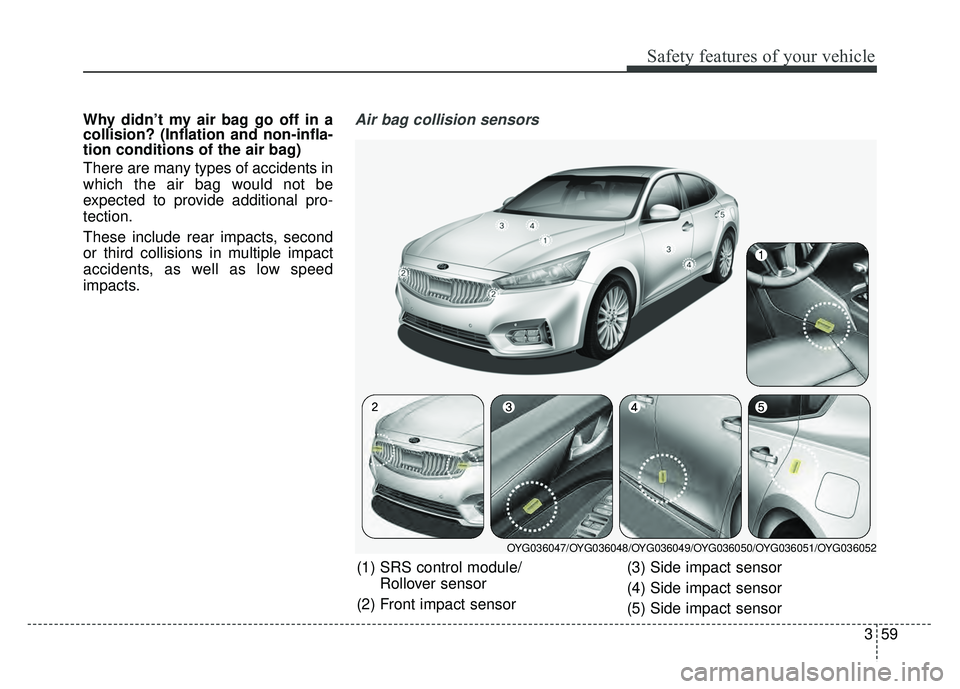 KIA CADENZA 2017  Owners Manual 359
Safety features of your vehicle
Why didn’t my air bag go off in a
collision? (Inflation and non-infla-
tion conditions of the air bag)
There are many types of accidents in
which the air bag woul