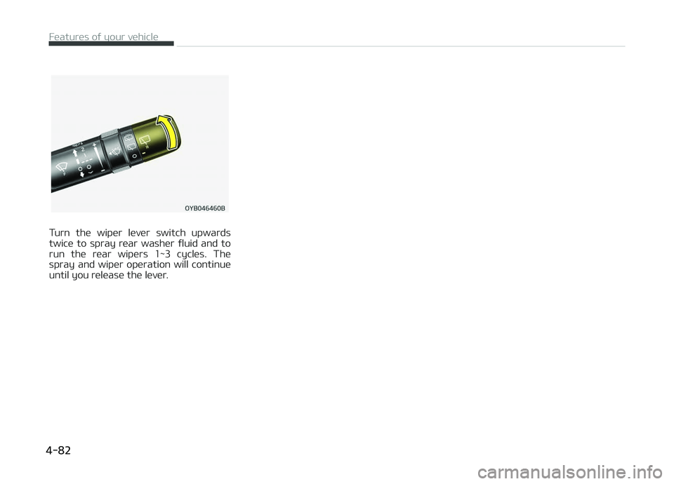 KIA PICANTO 2018 Owners Manual Turn the wiper lever switch upwards
twice to spray rear washer ýluid and to run the rear wipers 1~3 cycles. The
spray and wiper operation will continue
until you release the le KIA PICANTO 2018 Owners Manual Turn the wiper lever switch upwards
twice to spray rear washer ýluid and to run the rear wipers 1~3 cycles. The
spray and wiper operation will continue
until you release the le
