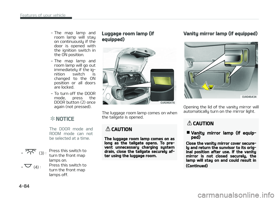 KIA PICANTO 2018 Owners Manual -The map lamp and
room lamp will stay
on continuously iý the door is opened withthe iþnition switch inthe æN position.
- The map lamp and
room lamp will þo out immediately iý the i KIA PICANTO 2018 Owners Manual -The map lamp and
room lamp will stay
on continuously iý the door is opened withthe iþnition switch inthe æN position.
- The map lamp and
room lamp will þo out immediately iý the i