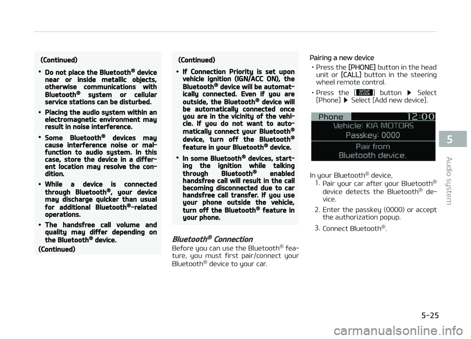 KIA PICANTO 2018  Owners Manual (Continued)
•Do not place the Bluetooth® devicenear or inside metallic objects,otherwise communications with
Bluetooth® system or cellularservice stations can be disturbed.
•Placinþ the audio s
