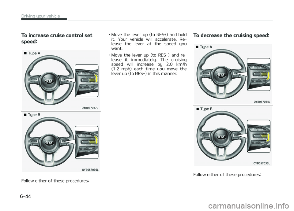 KIA PICANTO 2018  Owners Manual To increase cruise control set
speed:
Follow either oý these procedures:• Move  the  lever  up  (to  RES+)  and  hold
it.  Your  vehicle  will  accelerate.  Re‐
lease  the  lever  at  the  speed 