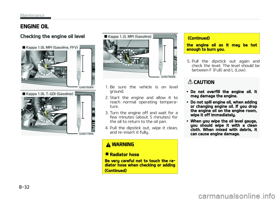 KIA PICANTO 2018  Owners Manual ENGINE OIL
Checkinþ the enþine oil level
1. Be  sure  the  vehicle  is  on  levelþround.
2. Start  the  enþine  and  allow  it  to reach  normal  operatinþ  tempera‐
ture.
3. Turn  the  enþine
