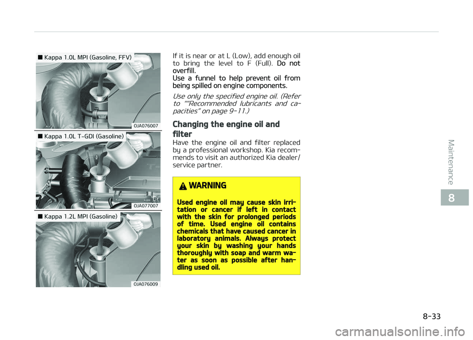 KIA PICANTO 2018  Owners Manual Iý it is near or at L (Low), add enouþh oil
to  brinþ  the  level  to  F  (Full). Do notoverýill.Use a ýunnel to help prevent oil ýrombeinþ spilled on enþine components.
Use only the speciýie
