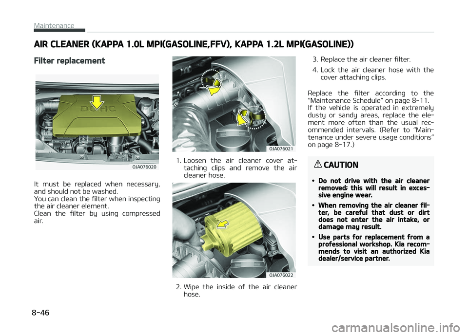 KIA PICANTO 2018  Owners Manual AIR CLEANER (KAPPA 1.0L MPI(GASOLINE,FFV), KAPPA 1.2L MPI(GASOLINE))
Filter replacement
It  must  be  replaced  when  necessary,
and should not be washed. 
You can clean the ýilter when inspectinþ
t