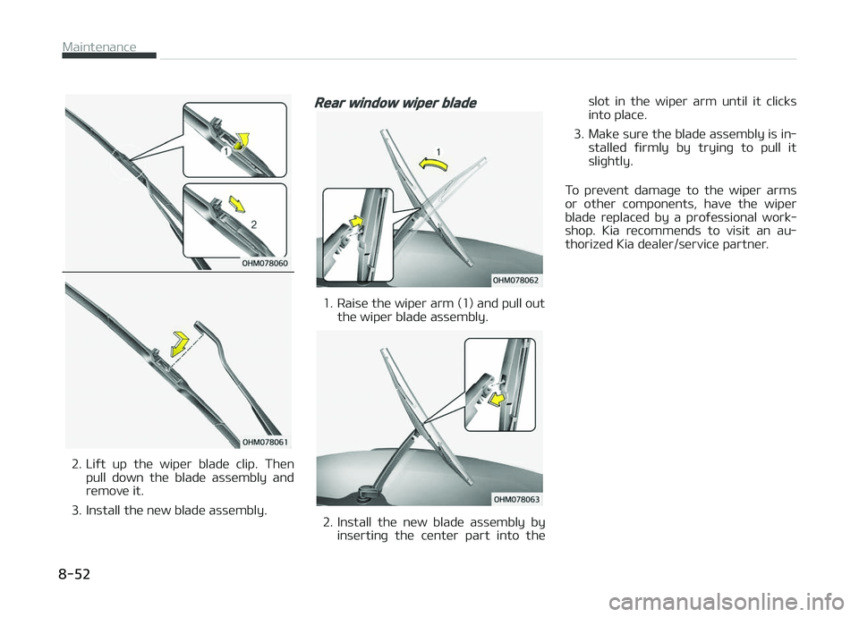KIA PICANTO 2018  Owners Manual 2. Liýt  up  the  wiper  blade  clip.  Thenpull  down  the  blade  assembly  and
remove it.
3. Install the new blade assembly.
Rear window wiper blade
1. Raise the wiper arm (1) and pull out the wipe