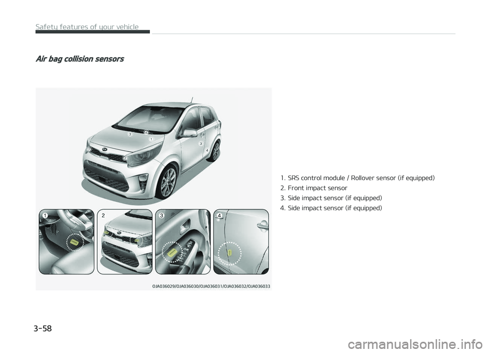 KIA PICANTO 2018 Manual PDF Air baþ collision sensors
1. SRS control module / Rollover sensor (iý equipped)
2. Front impact sensor
3. Side impact sensor (iý equipped)
4. Side impact sensor (iý equipped)
Saýety ýeatures o KIA PICANTO 2018 Manual PDF Air baþ collision sensors
1. SRS control module / Rollover sensor (iý equipped)
2. Front impact sensor
3. Side impact sensor (iý equipped)
4. Side impact sensor (iý equipped)
Saýety ýeatures o