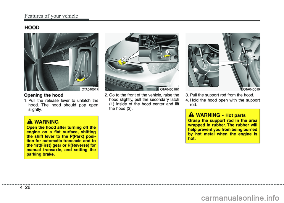 KIA PICANTO 2016  Owners Manual Features of your vehicle
26
4
Opening the hood  
1. Pull the release lever to unlatch the
hood. The hood should pop open 
slightly. 2. Go to the front of the vehicle, raise the
hood slightly, pull the