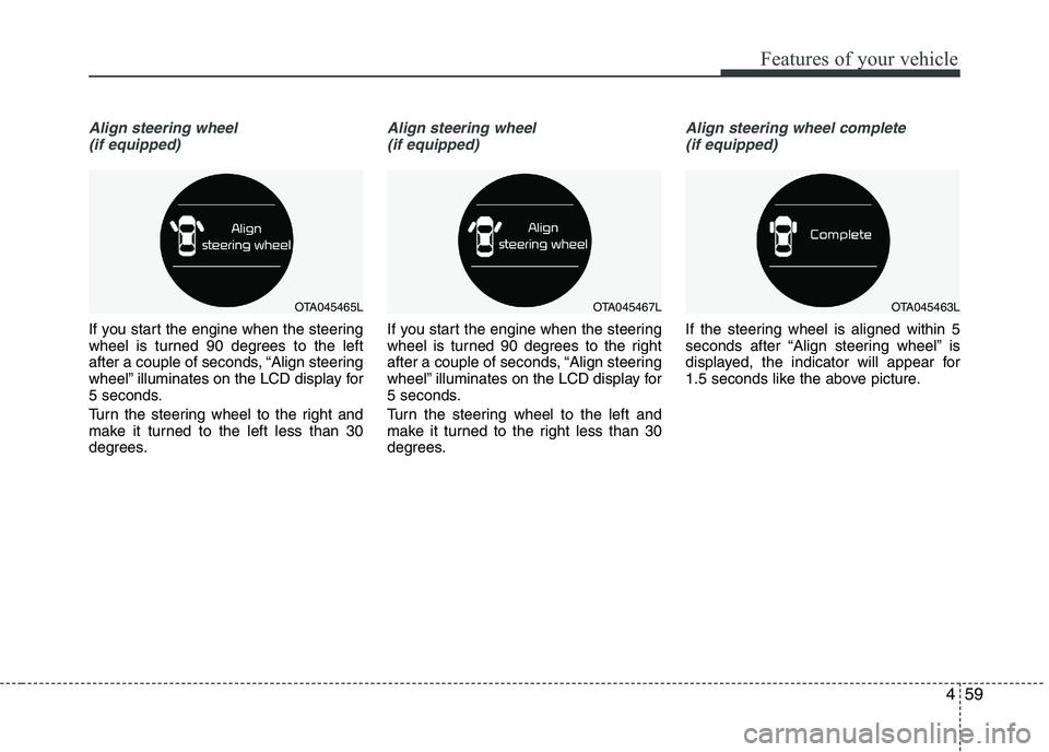 KIA PICANTO 2016  Owners Manual 459
Features of your vehicle
Align steering wheel(if equipped)
If you start the engine when the steering 
wheel is turned 90 degrees to the left
after a couple of seconds, “Align steering
wheel” i