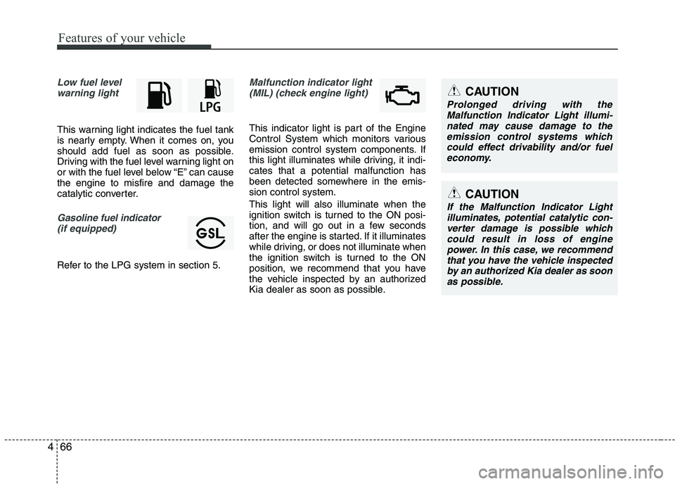 KIA PICANTO 2016 Owners Manual Features of your vehicle
66
4
Low fuel level
warning light
This warning light indicates the fuel tank 
is nearly empty. When it comes on, you
should add fuel as soon as possible.
Driving with the fuel