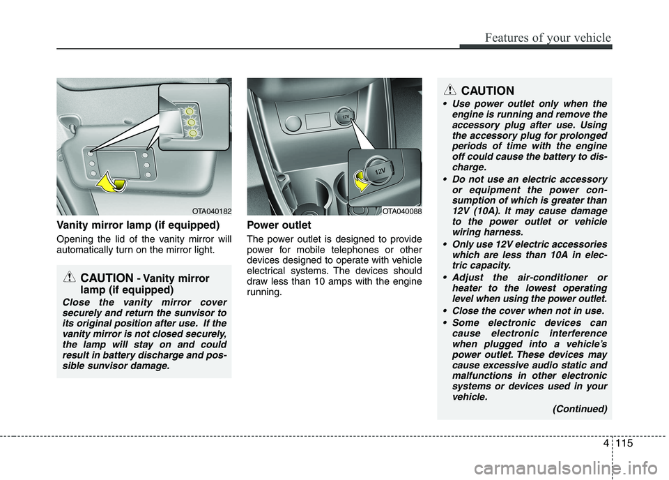 KIA PICANTO 2016 Owners Manual 4115
Features of your vehicle
Vanity mirror lamp (if equipped)
Opening the lid of the vanity mirror will
automatically turn on the mirror light.Power outlet
The power outlet is designed to provide KIA PICANTO 2016 Owners Manual 4115
Features of your vehicle
Vanity mirror lamp (if equipped)
Opening the lid of the vanity mirror will
automatically turn on the mirror light.Power outlet
The power outlet is designed to provide