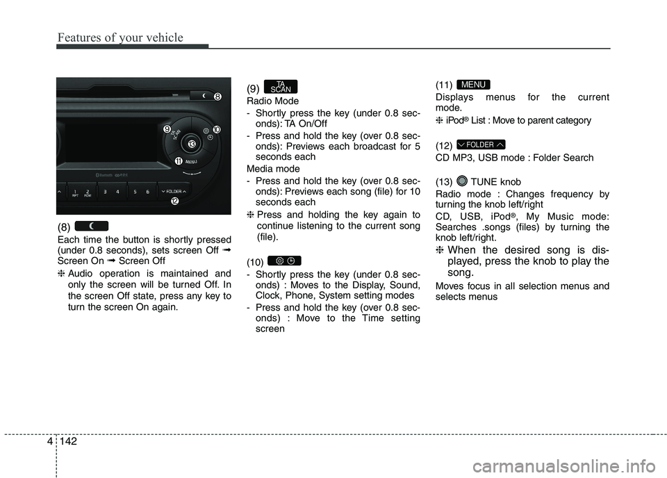 KIA PICANTO 2016 Owners Manual Features of your vehicle
1424(8)
Each time the button is shortly pressed (under 0.8 seconds), sets screen Off
➟
Screen On ➟Screen Off
❈ Audio operation is maintained and
only the screen wil KIA PICANTO 2016 Owners Manual Features of your vehicle
1424(8)
Each time the button is shortly pressed (under 0.8 seconds), sets screen Off
➟
Screen On ➟Screen Off
❈ Audio operation is maintained and
only the screen wil