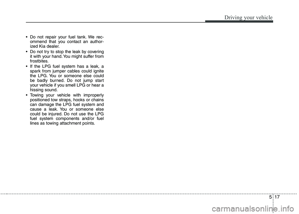 KIA PICANTO 2016 Owners Manual 517
Driving your vehicle
Do not repair your fuel tank. We rec-ommend that you contact an author-
ized Kia dealer.
Do not try to stop the leak by covering it with your hand. You might suffer from
fr KIA PICANTO 2016 Owners Manual 517
Driving your vehicle
Do not repair your fuel tank. We rec-ommend that you contact an author-
ized Kia dealer.
Do not try to stop the leak by covering it with your hand. You might suffer from
fr