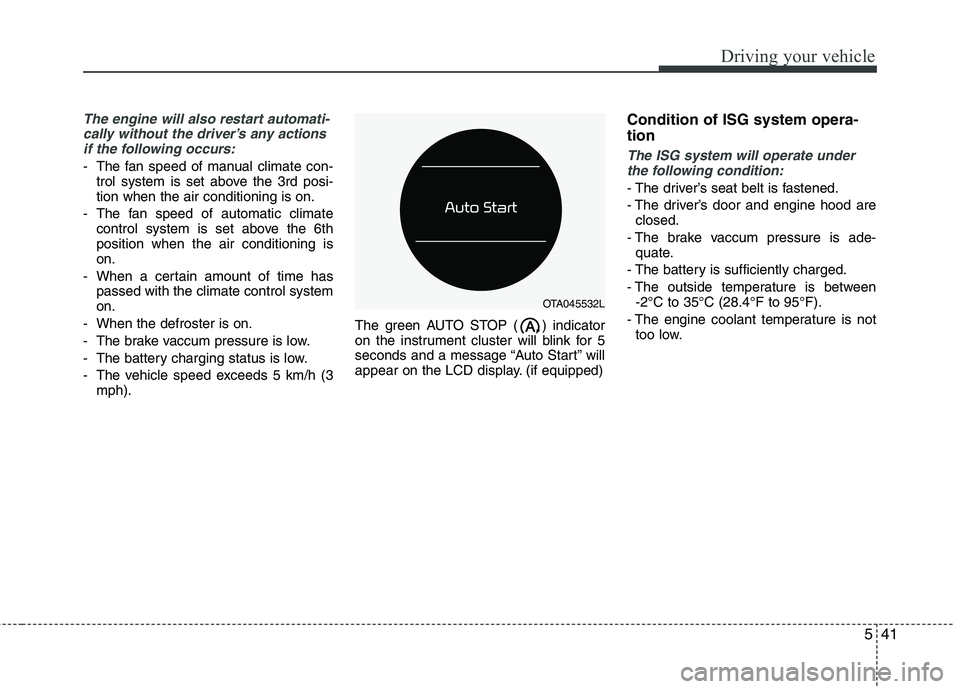 KIA PICANTO 2016  Owners Manual 541
Driving your vehicle
The engine will also restart automati-cally without the driver’s any actionsif the following occurs:
- The fan speed of manual climate con- trol system is set above the 3rd 