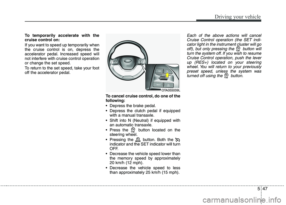KIA PICANTO 2016  Owners Manual 547
Driving your vehicle
To temporarily accelerate with the 
cruise control on: 
If you want to speed up temporarily when 
the cruise control is on, depress the
accelerator pedal. Increased speed will