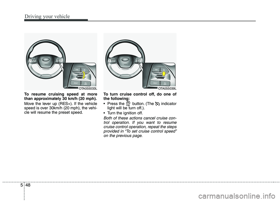 KIA PICANTO 2016  Owners Manual Driving your vehicle
48
5
To resume cruising speed at more 
than approximately 30 km/h (20 mph). 
Move the lever up (RES+). If the vehicle 
speed is over 30km/h (20 mph), the vehi-cle will resume the 