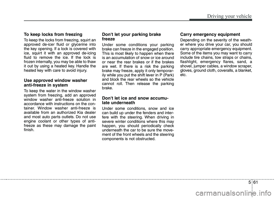 KIA PICANTO 2016  Owners Manual 561
Driving your vehicle
To keep locks from freezing 
To keep the locks from freezing, squirt an 
approved de-icer fluid or glycerine into
the key opening. If a lock is covered with
ice, squirt it wit