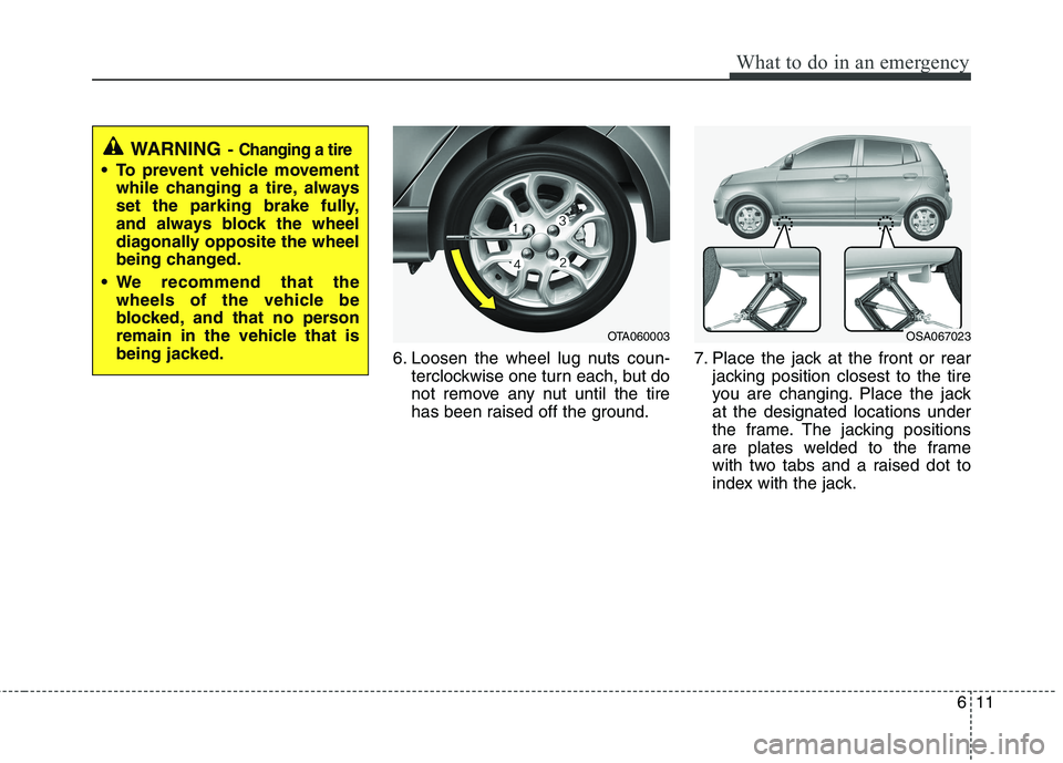 KIA PICANTO 2016 Owners Manual 611
What to do in an emergency
6. Loosen the wheel lug nuts coun-terclockwise one turn each, but do
not remove any nut until the tire
has been raised off the ground. 7. Place the jack at the front or KIA PICANTO 2016 Owners Manual 611
What to do in an emergency
6. Loosen the wheel lug nuts coun-terclockwise one turn each, but do
not remove any nut until the tire
has been raised off the ground. 7. Place the jack at the front or