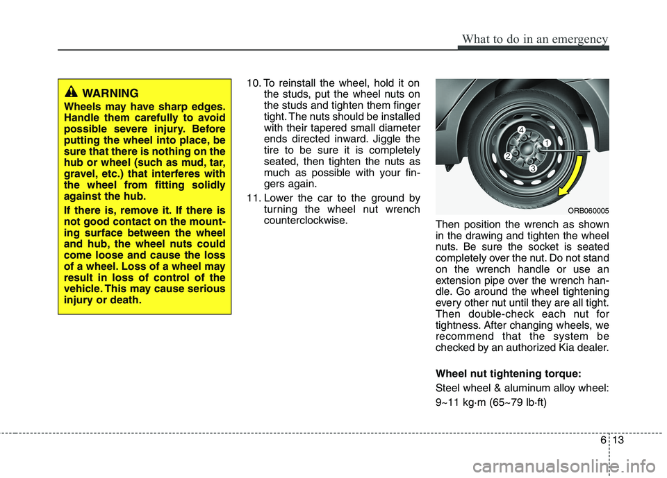 KIA PICANTO 2016 Owners Manual 613
What to do in an emergency
10. To reinstall the wheel, hold it onthe studs, put the wheel nuts on the studs and tighten them finger
tight. The nuts should be installedwith their tapered small diam KIA PICANTO 2016 Owners Manual 613
What to do in an emergency
10. To reinstall the wheel, hold it onthe studs, put the wheel nuts on the studs and tighten them finger
tight. The nuts should be installedwith their tapered small diam