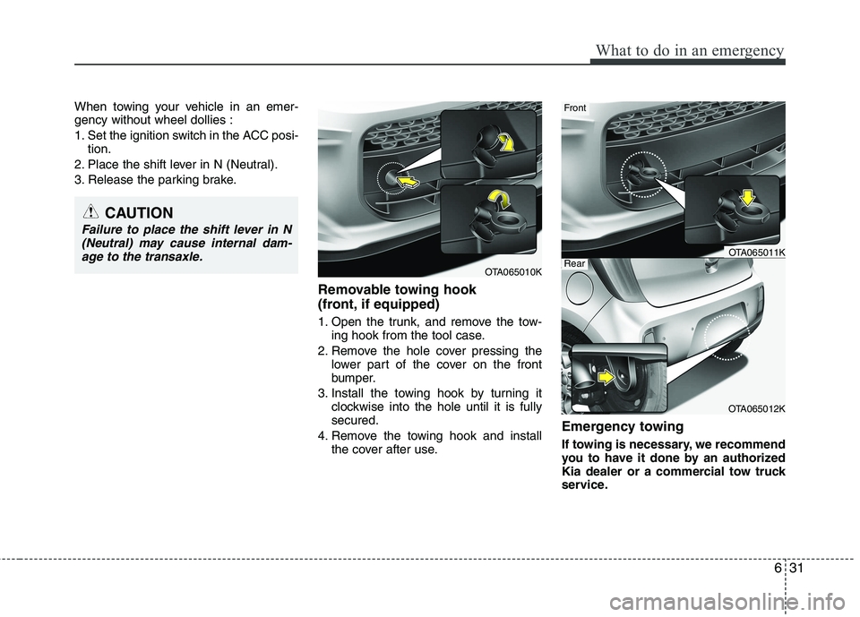 KIA PICANTO 2016  Owners Manual 631
What to do in an emergency
When towing your vehicle in an emer- gency without wheel dollies : 
1. Set the ignition switch in the ACC posi-tion.
2. Place the shift lever in N (Neutral).
3. Release 