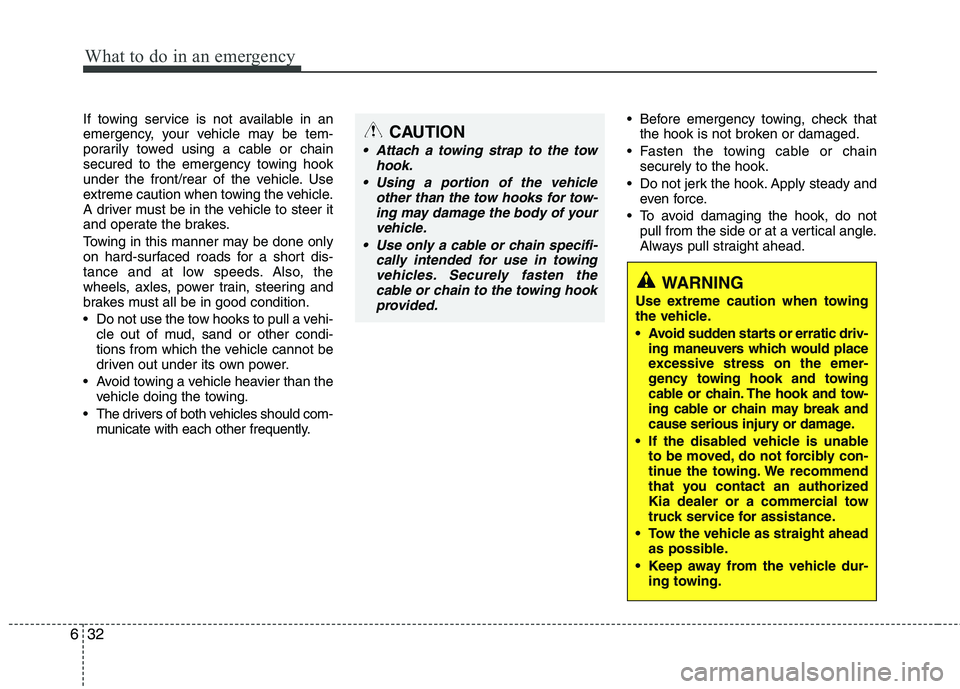 KIA PICANTO 2016  Owners Manual What to do in an emergency
32
6
If towing service is not available in an 
emergency, your vehicle may be tem-
porarily towed using a cable or chain
secured to the emergency towing hook
under the front