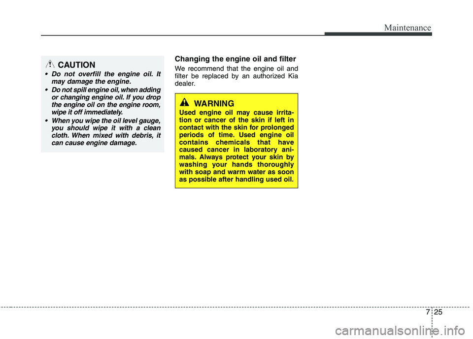 KIA PICANTO 2016 Owners Manual 725
Maintenance
Changing the engine oil and filter
We recommend that the engine oil and
filter be replaced by an authorized Kia
dealer.
WARNING
Used engine oil may cause irrita- tion or cancer of th KIA PICANTO 2016 Owners Manual 725
Maintenance
Changing the engine oil and filter
We recommend that the engine oil and
filter be replaced by an authorized Kia
dealer.
WARNING
Used engine oil may cause irrita- tion or cancer of th