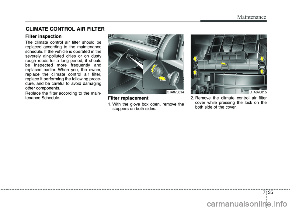 KIA PICANTO 2016 Owners Manual 735
Maintenance
CLIMATE CONTROL AIR FILTER
Filter inspection The climate control air filter should be replaced according to the maintenance
schedule. If the vehicle is operated in the
severely air-po KIA PICANTO 2016 Owners Manual 735
Maintenance
CLIMATE CONTROL AIR FILTER
Filter inspection The climate control air filter should be replaced according to the maintenance
schedule. If the vehicle is operated in the
severely air-po