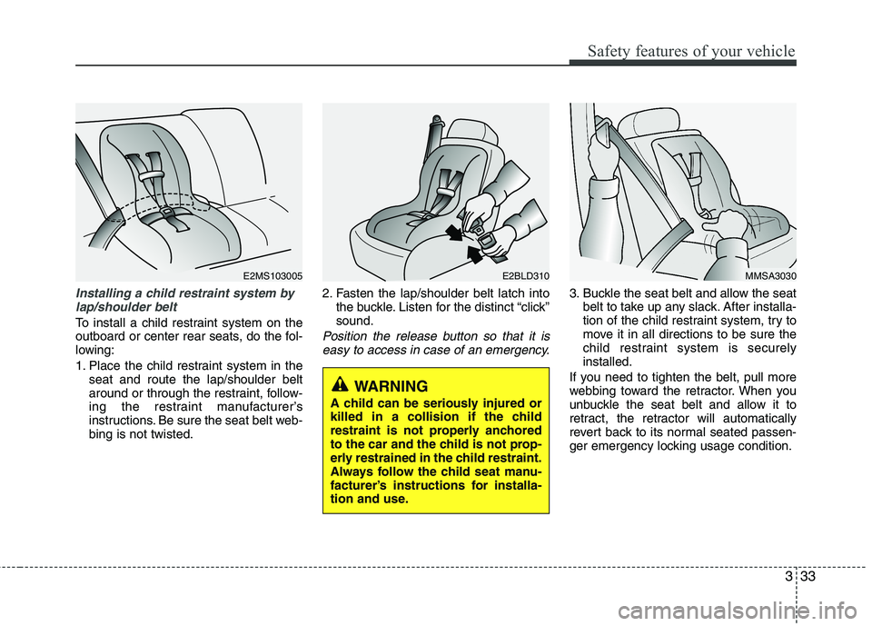 KIA PICANTO 2016 Service Manual 333
Safety features of your vehicle
Installing a child restraint system bylap/shoulder belt
To install a child restraint system on the 
outboard or center rear seats, do the fol-
lowing: 
1. Place the