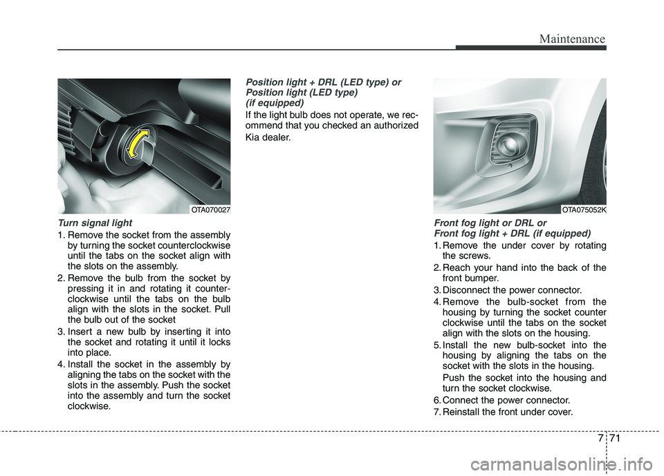 KIA PICANTO 2016  Owners Manual 771
Maintenance
Turn signal light
1. Remove the socket from the assemblyby turning the socket counterclockwise 
until the tabs on the socket align with
the slots on the assembly.
2. Remove the bulb fr