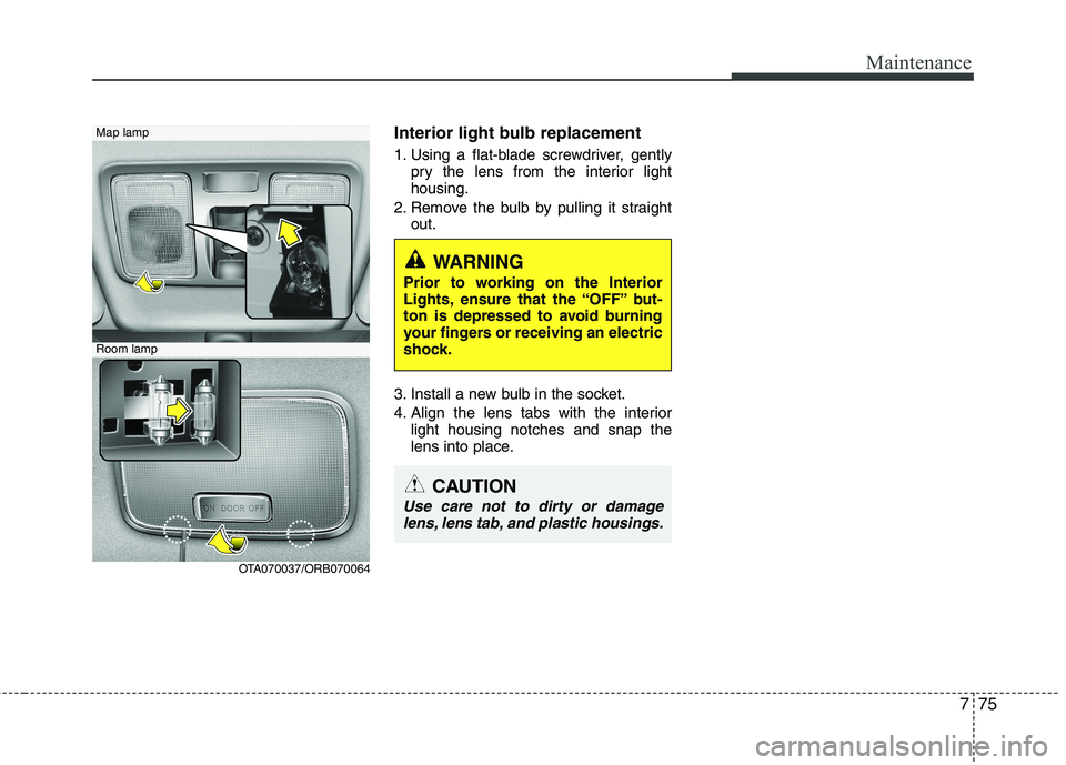 KIA PICANTO 2016 Owners Manual 775
Maintenance
Interior light bulb replacement
1. Using a flat-blade screwdriver, gentlypry the lens from the interior light housing.
2. Remove the bulb by pulling it straight out.
3. Install a new KIA PICANTO 2016 Owners Manual 775
Maintenance
Interior light bulb replacement
1. Using a flat-blade screwdriver, gentlypry the lens from the interior light housing.
2. Remove the bulb by pulling it straight out.
3. Install a new