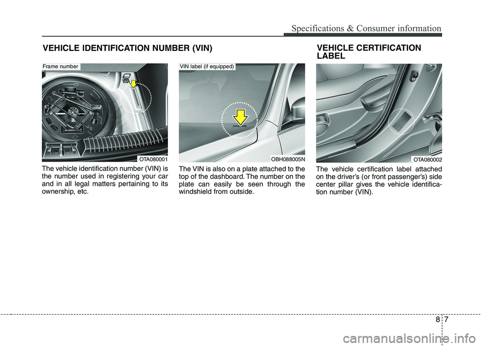 KIA PICANTO 2016 Owners Manual 87
Specifications & Consumer information
VEHICLE IDENTIFICATION NUMBER (VIN)
The vehicle identification number (VIN) is
the number used in registering your car
and in all legal matters pertaining to KIA PICANTO 2016 Owners Manual 87
Specifications & Consumer information
VEHICLE IDENTIFICATION NUMBER (VIN)
The vehicle identification number (VIN) is
the number used in registering your car
and in all legal matters pertaining to