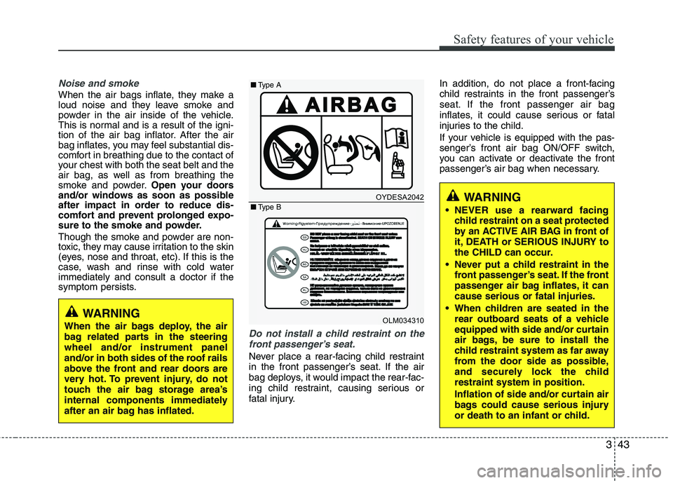 KIA PICANTO 2016  Owners Manual 343
Safety features of your vehicle
Noise and smoke
When the air bags inflate, they make a 
loud noise and they leave smoke and
powder in the air inside of the vehicle.
This is normal and is a result 