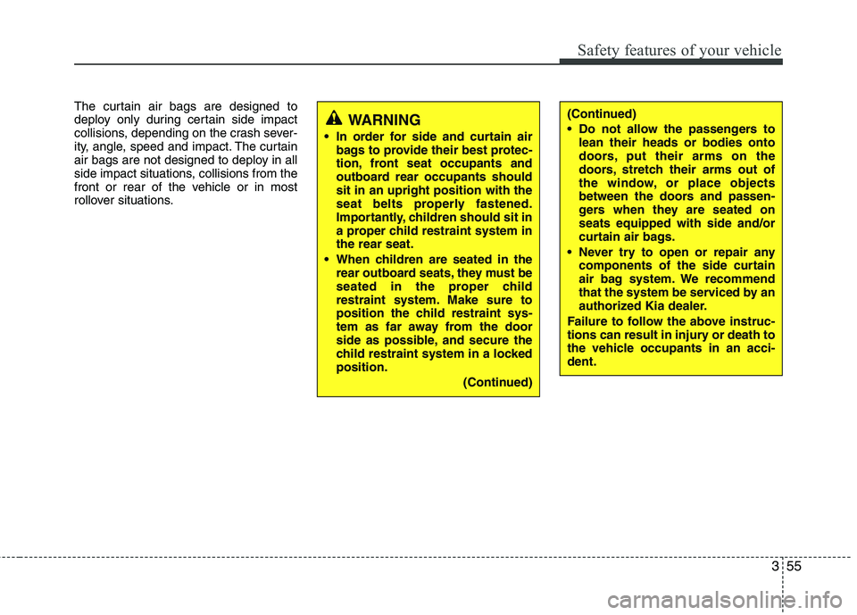 KIA PICANTO 2016  Owners Manual 355
Safety features of your vehicle
The curtain air bags are designed to 
deploy only during certain side impact
collisions, depending on the crash sever-
ity, angle, speed and impact. The curtain
air