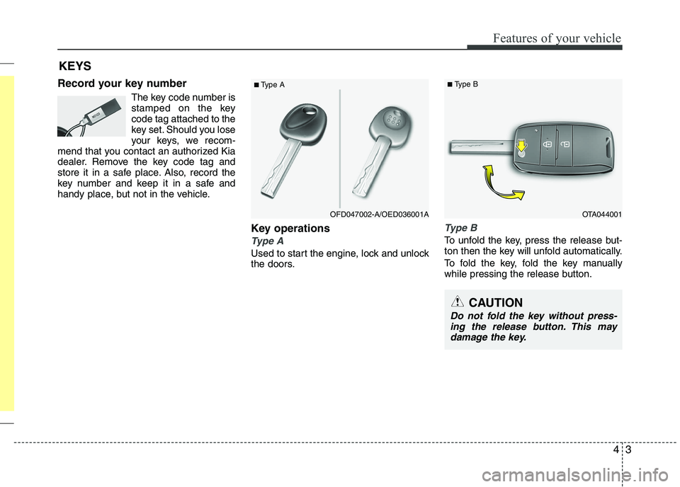 KIA PICANTO 2016  Owners Manual 43
Features of your vehicle
Record your key numberThe key code number is 
stamped on the keycode tag attached to the
key set. Should you lose
your keys, we recom-
mend that you contact an authorized K