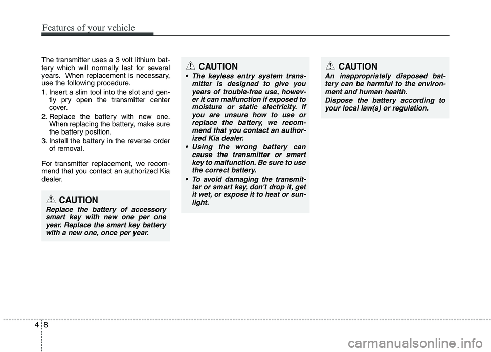 KIA PICANTO 2016  Owners Manual Features of your vehicle
8
4
The transmitter uses a 3 volt lithium bat- 
tery which will normally last for several
years. When replacement is necessary,
use the following procedure. 
1. Insert a slim 