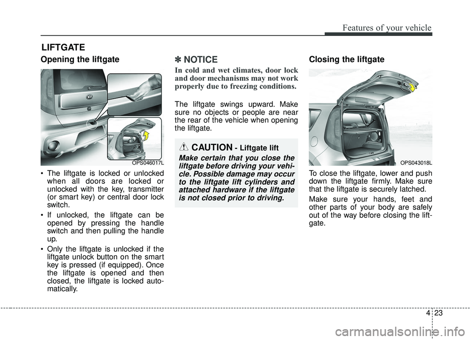 KIA SOUL 2019  Owners Manual 423
Features of your vehicle
Opening the liftgate
 The liftgate is locked or unlockedwhen all doors are locked or
unlocked with the key, transmitter
(or smart key) or central door lock
switch.
 If unl