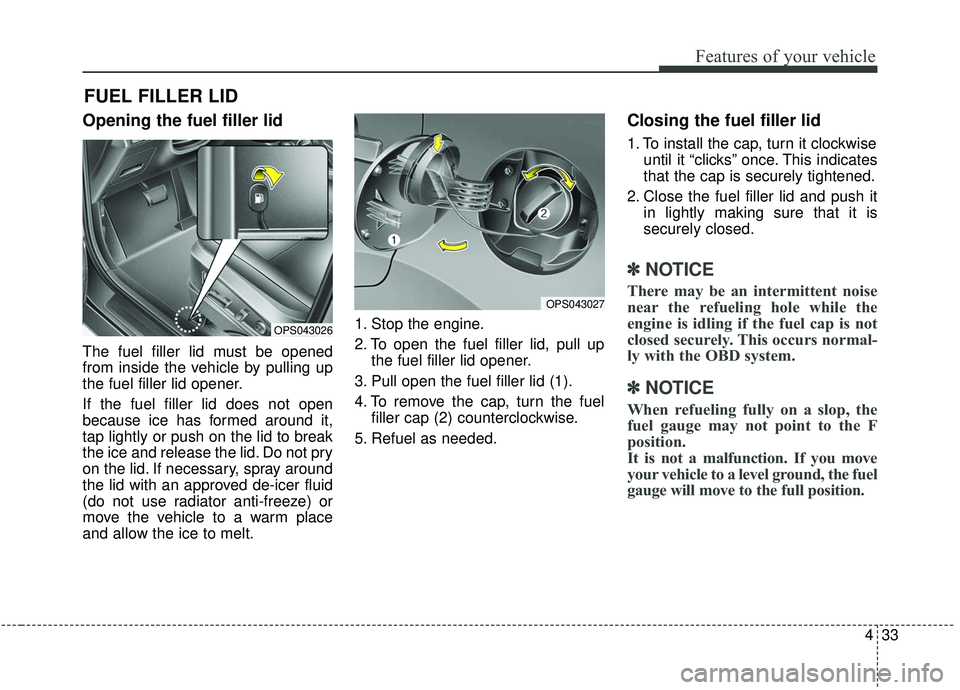 KIA SOUL 2019  Owners Manual 433
Features of your vehicle
Opening the fuel filler lid
The fuel filler lid must be opened
from inside the vehicle by pulling up
the fuel filler lid opener.
If the fuel filler lid does not open
becau