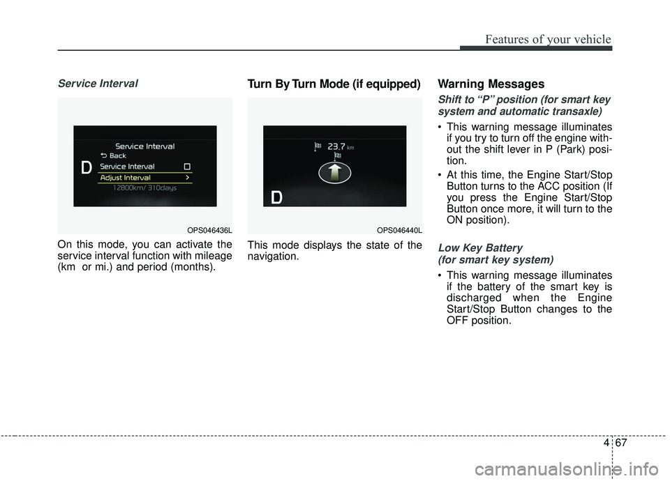 KIA SOUL 2019 Owners Manual 467
Features of your vehicle
Service Interval
On this mode, you can activate the
service interval function with mileage
(km or mi.) and period (months).
Turn By Turn Mode (if equipped)
This mode disp KIA SOUL 2019 Owners Manual 467
Features of your vehicle
Service Interval
On this mode, you can activate the
service interval function with mileage
(km or mi.) and period (months).
Turn By Turn Mode (if equipped)
This mode disp