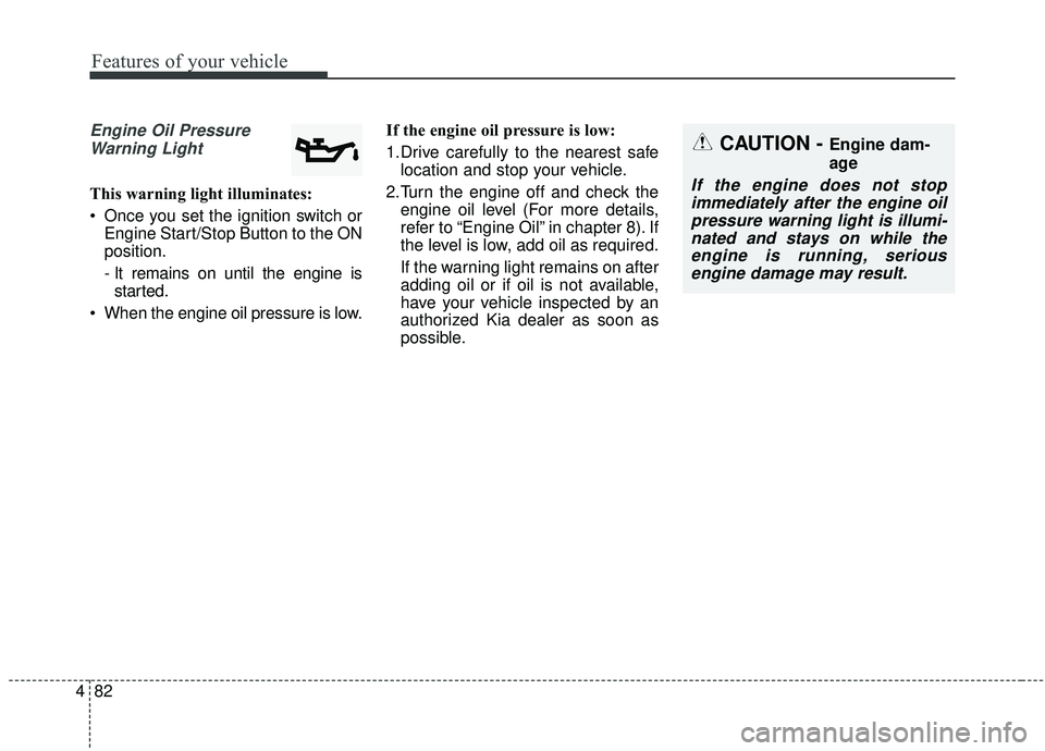 KIA SOUL 2019  Owners Manual Features of your vehicle
82
4
Engine Oil Pressure
Warning Light
This warning light illuminates:
 Once you set the ignition switch or Engine Start/Stop Button to the ON
position.
- It remains on until 