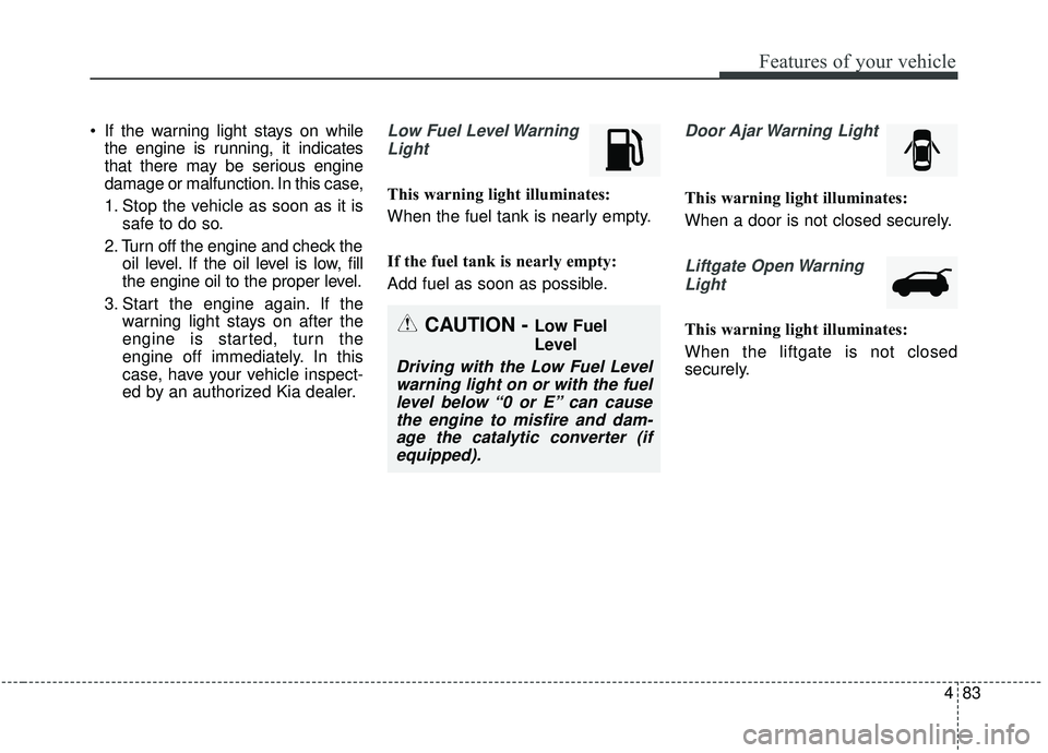 KIA SOUL 2019  Owners Manual 483
Features of your vehicle
 If the warning light stays on whilethe engine is running, it indicates
that there may be serious engine
damage or malfunction. In this case,
1. Stop the vehicle as soon a