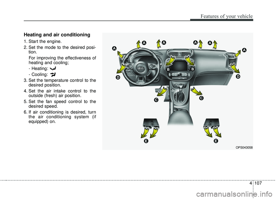 KIA SOUL 2019 Owners Manual 4107
Features of your vehicle
Heating and air conditioning
1. Start the engine.
2. Set the mode to the desired posi-tion.
For improving the effectiveness of
heating and cooling;- Heating:
- Cooling:
3 KIA SOUL 2019 Owners Manual 4107
Features of your vehicle
Heating and air conditioning
1. Start the engine.
2. Set the mode to the desired posi-tion.
For improving the effectiveness of
heating and cooling;- Heating:
- Cooling:
3