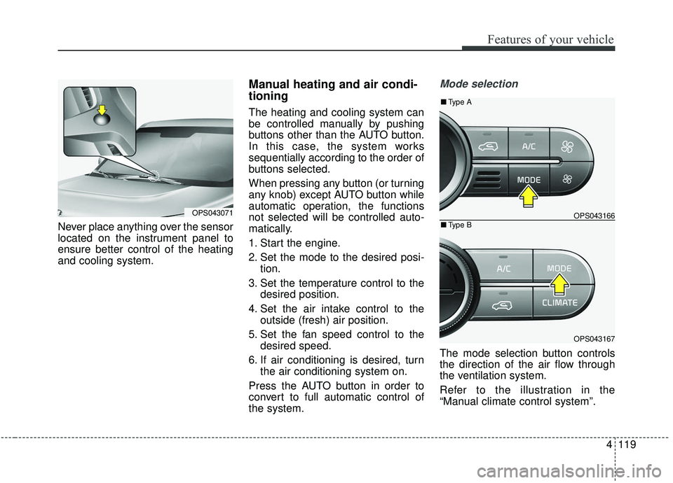 KIA SOUL 2019  Owners Manual 4119
Features of your vehicle
Never place anything over the sensor
located on the instrument panel to
ensure better control of the heating
and cooling system.
Manual heating and air condi-
tioning
The