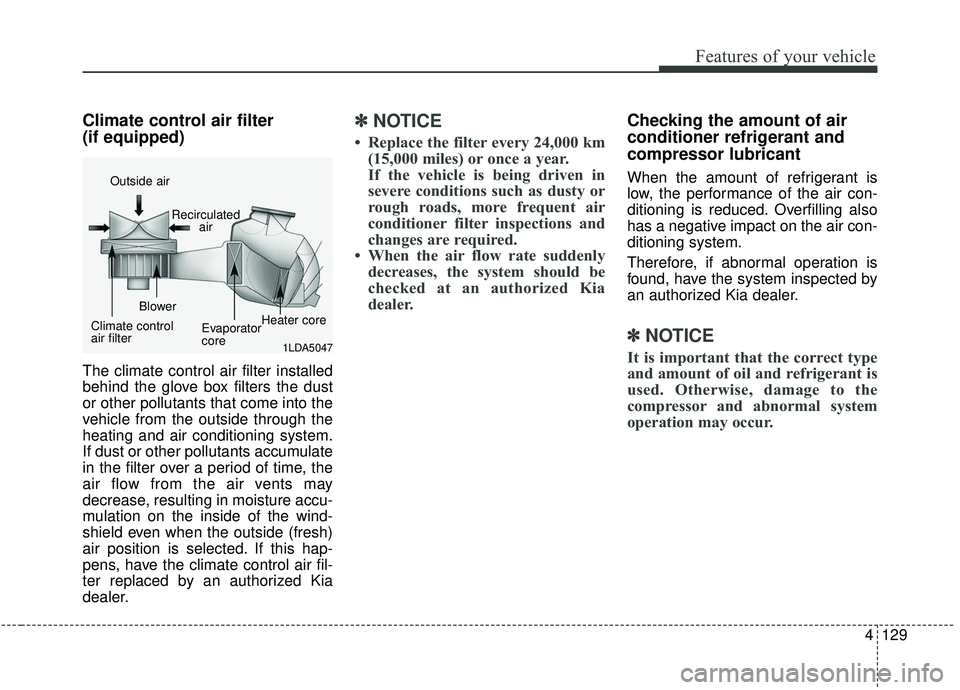 KIA SOUL 2019  Owners Manual 4129
Features of your vehicle
Climate control air filter 
(if equipped)
The climate control air filter installed
behind the glove box filters the dust
or other pollutants that come into the
vehicle fr