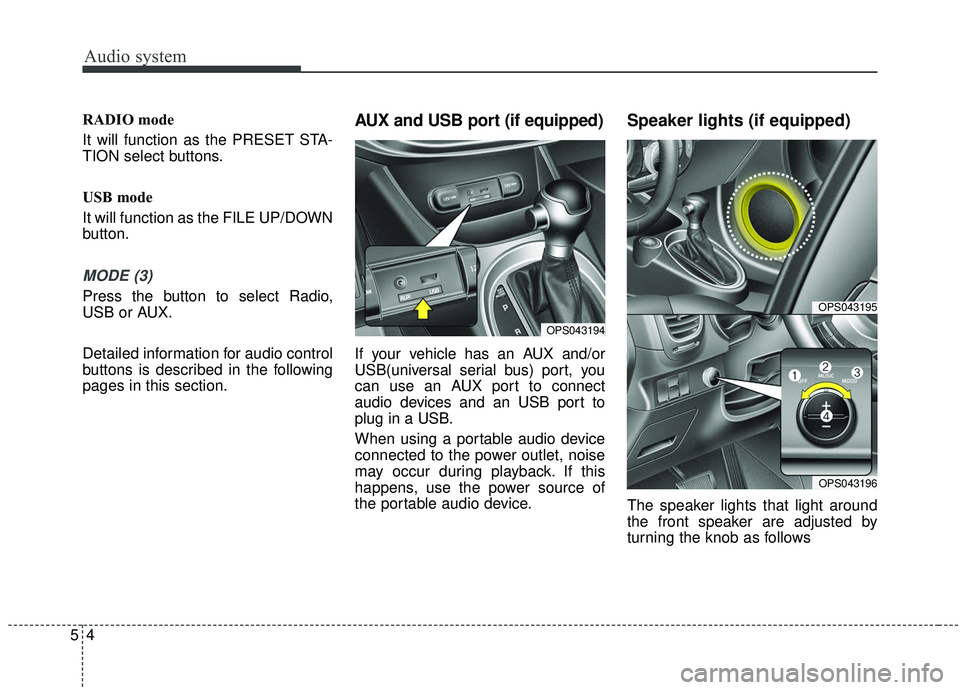 KIA SOUL 2019 Owners Manual Audio system
54
RADIO mode
It will function as the PRESET STA-
TION select buttons.
USB mode
It will function as the FILE UP/DOWN
button.
MODE (3)
Press the button to select Radio,
USB or AUX.
Detaile KIA SOUL 2019 Owners Manual Audio system
54
RADIO mode
It will function as the PRESET STA-
TION select buttons.
USB mode
It will function as the FILE UP/DOWN
button.
MODE (3)
Press the button to select Radio,
USB or AUX.
Detaile