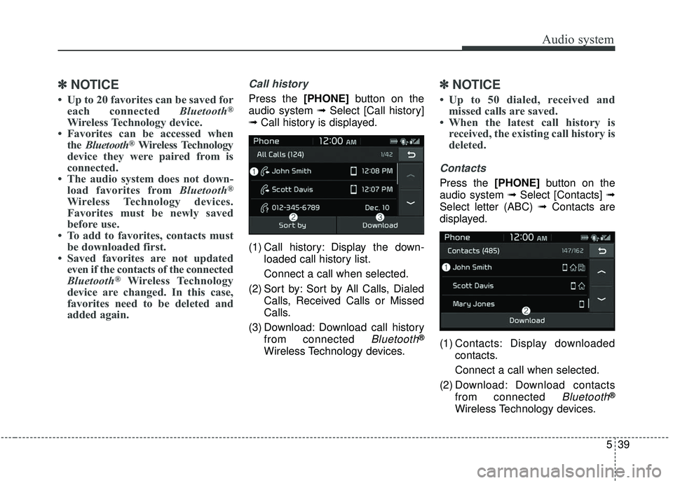KIA SOUL 2019 Owners Manual Audio system
39
5
✽ ✽
NOTICE
• Up to 20 favorites can be saved for
each connected Bluetooth®
Wireless Technology device.
• Favorites can be accessed when the Bluetooth
®Wireless Technology
KIA SOUL 2019 Owners Manual Audio system
39
5
✽ ✽
NOTICE
• Up to 20 favorites can be saved for
each connected Bluetooth®
Wireless Technology device.
• Favorites can be accessed when the Bluetooth
®Wireless Technology