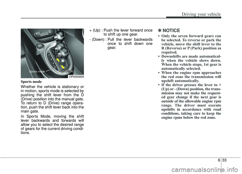 KIA SOUL 2019 Owners Manual 633
Driving your vehicle
Sports mode
Whether the vehicle is stationary or
in motion, sports mode is selected by
pushing the shift lever from the D
(Drive) position into the manual gate.
To return to KIA SOUL 2019 Owners Manual 633
Driving your vehicle
Sports mode
Whether the vehicle is stationary or
in motion, sports mode is selected by
pushing the shift lever from the D
(Drive) position into the manual gate.
To return to
