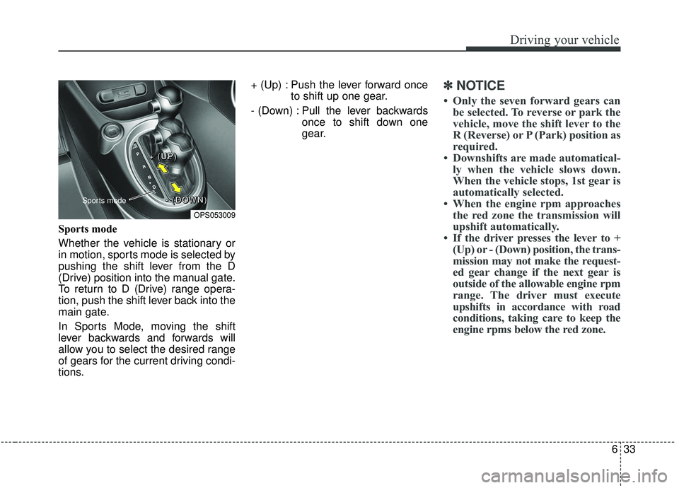 KIA SOUL 2019  Owners Manual 633
Driving your vehicle
Sports mode 
Whether the vehicle is stationary or
in motion, sports mode is selected by
pushing the shift lever from the D
(Drive) position into the manual gate.
To return to 