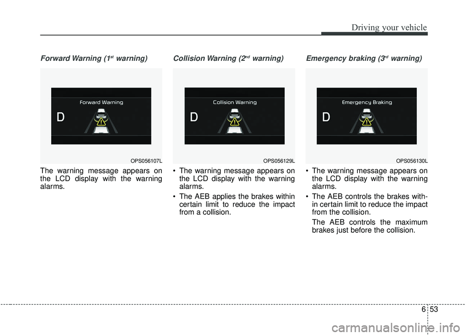KIA SOUL 2019 Owners Manual 653
Driving your vehicle
Forward Warning (1stwarning)
The warning message appears on
the LCD display with the warning
alarms.
Collision Warning (2ndwarning)
The warning message appears onthe LCD di KIA SOUL 2019 Owners Manual 653
Driving your vehicle
Forward Warning (1stwarning)
The warning message appears on
the LCD display with the warning
alarms.
Collision Warning (2ndwarning)
The warning message appears onthe LCD di