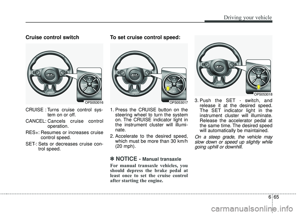 KIA SOUL 2019  Owners Manual 665
Driving your vehicle
Cruise control switch
CRUISE : Turns cruise control sys-tem on or off.
CANCEL: Cancels cruise control
operation.
RES+: Resumes or increases cruise control speed.
SET-: Sets or
